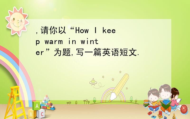 ,请你以“How I keep warm in winter”为题,写一篇英语短文.