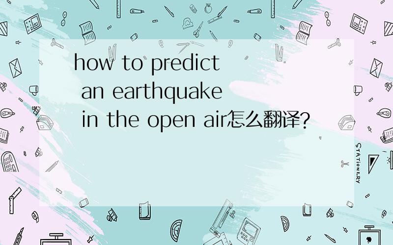 how to predict an earthquake in the open air怎么翻译?