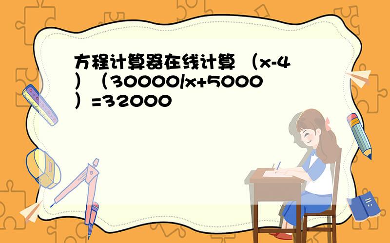 方程计算器在线计算 （x-4）（30000/x+5000）=32000