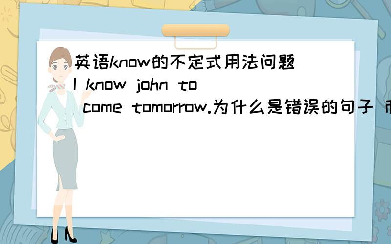 英语know的不定式用法问题I know john to come tomorrow.为什么是错误的句子 而I didn't know her to be late.是正确的
