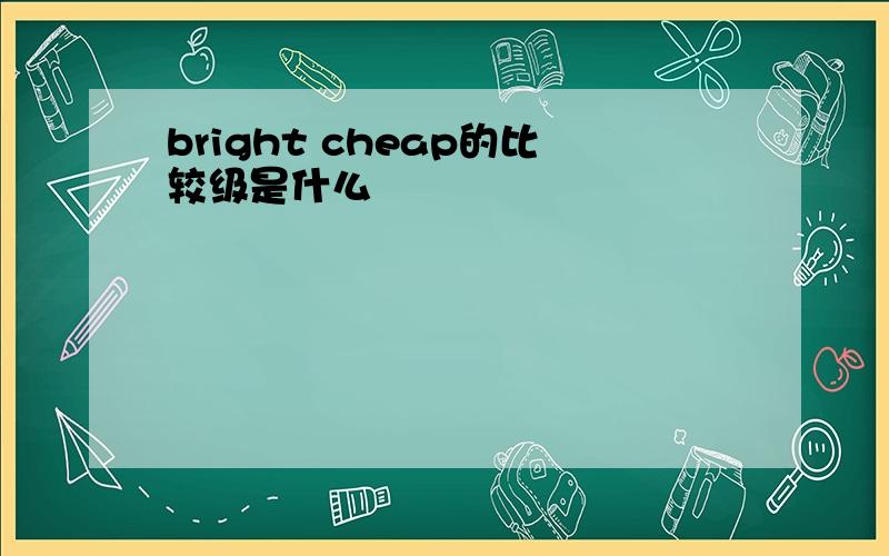 bright cheap的比较级是什么