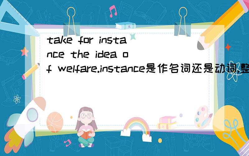 take for instance the idea of welfare.instance是作名词还是动词,整句结构怎么分析?
