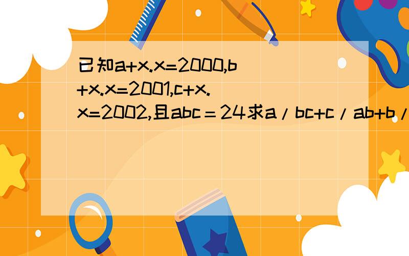 已知a+x.x=2000,b+x.x=2001,c+x.x=2002,且abc＝24求a/bc+c/ab+b/ac-1/a-1/b-1/c的值