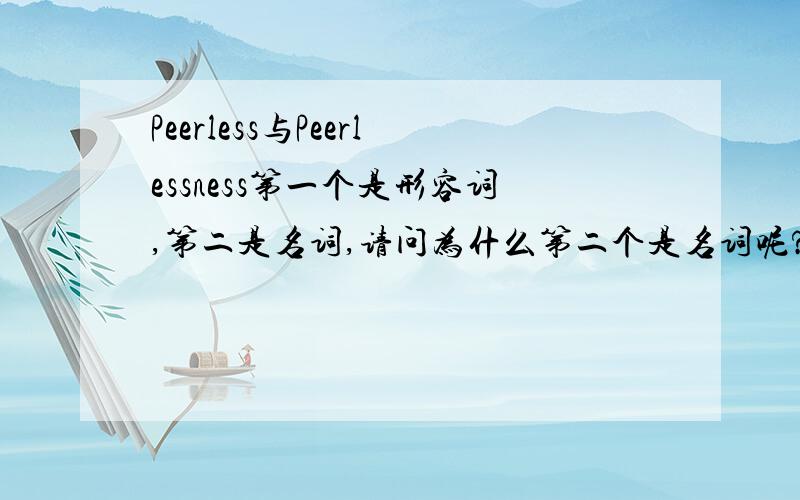 Peerless与Peerlessness第一个是形容词,第二是名词,请问为什么第二个是名词呢?又不是什么东西?懂英文99我啊~说明白点哦~