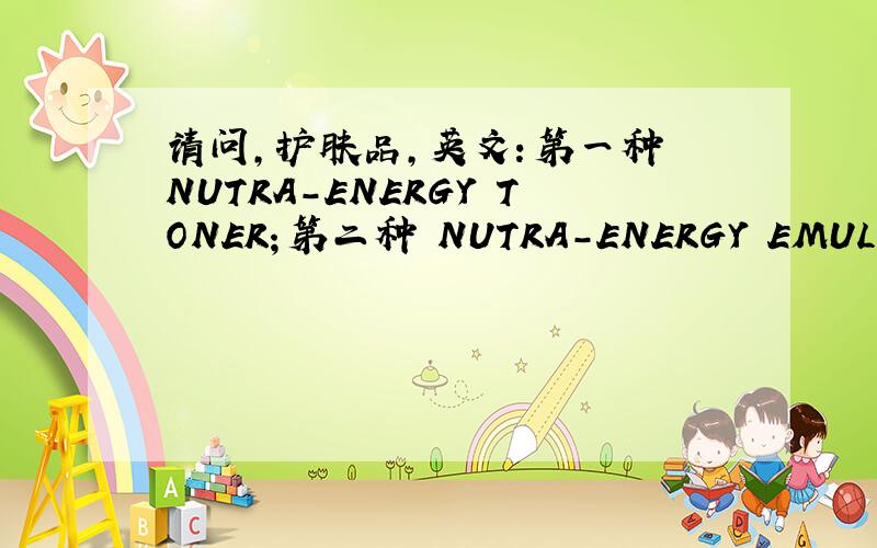 请问,护肤品,英文：第一种 NUTRA-ENERGY TONER；第二种 NUTRA-ENERGY EMULSION