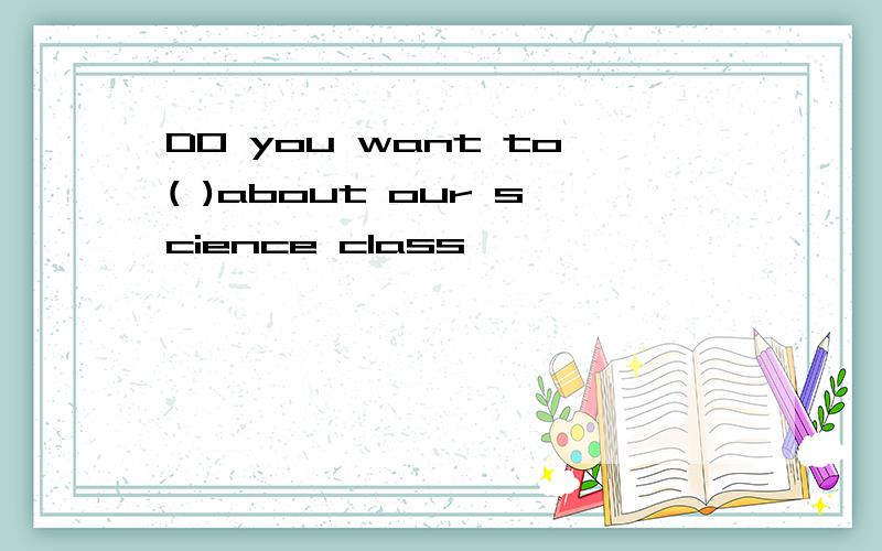 DO you want to( )about our science class