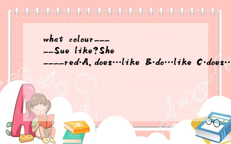 what colour_____Sue like?She____red.A,does...like B.do...like C.does...likes请详细说明