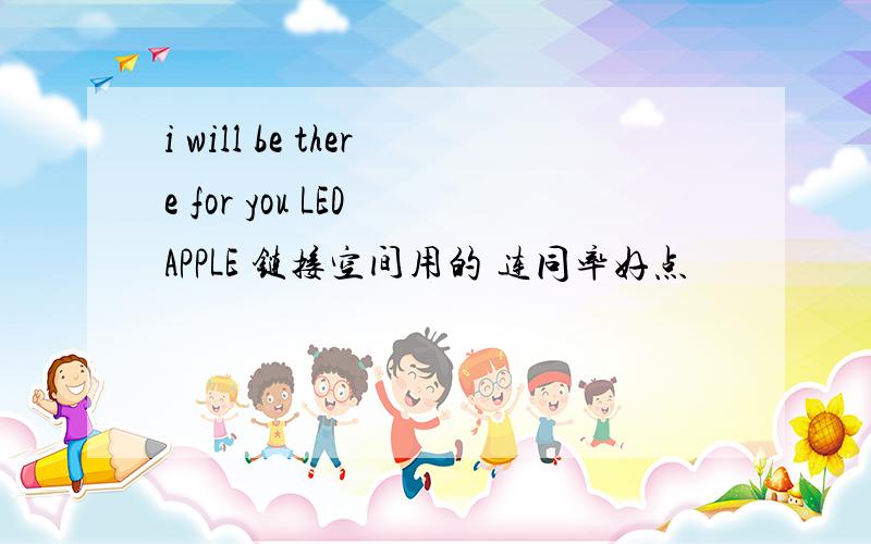 i will be there for you LED APPLE 链接空间用的 连同率好点