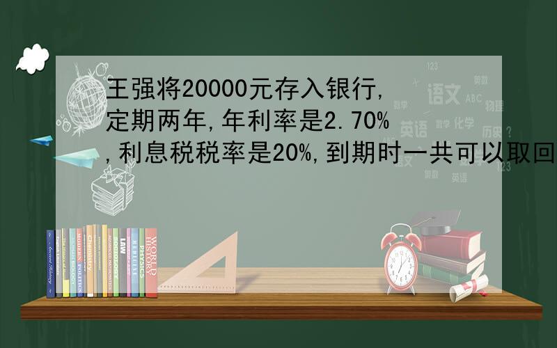 王强将20000元存入银行,定期两年,年利率是2.70%,利息税税率是20%,到期时一共可以取回多少元?