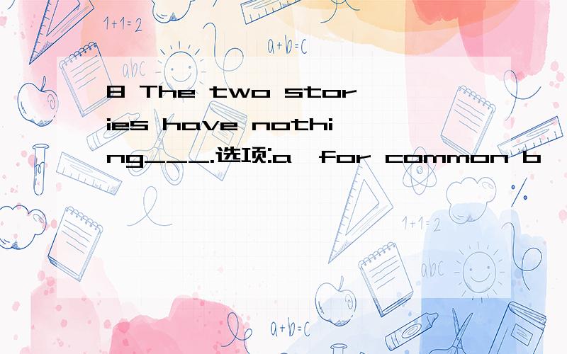 8 The two stories have nothing___.选项:a、for common b、with common c、by common d、in common