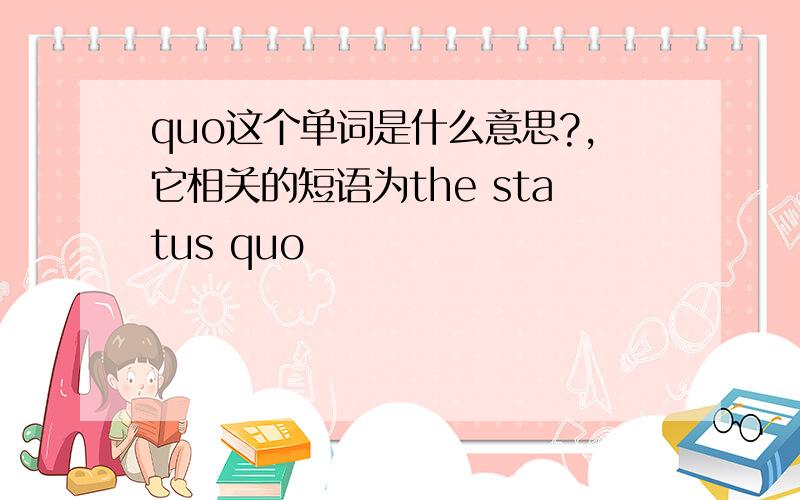 quo这个单词是什么意思?,它相关的短语为the status quo