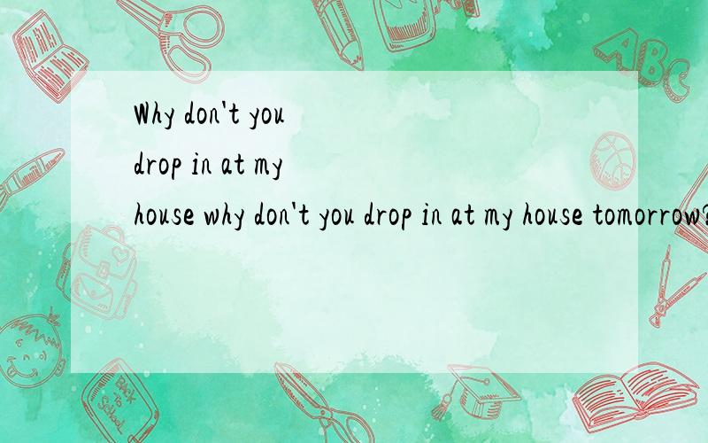 Why don't you drop in at my house why don't you drop in at my house tomorrow?