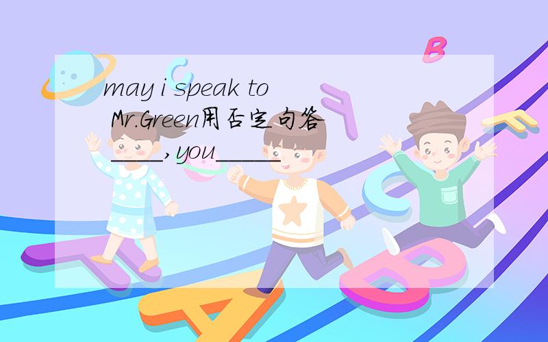 may i speak to Mr.Green用否定句答 ____,you_____