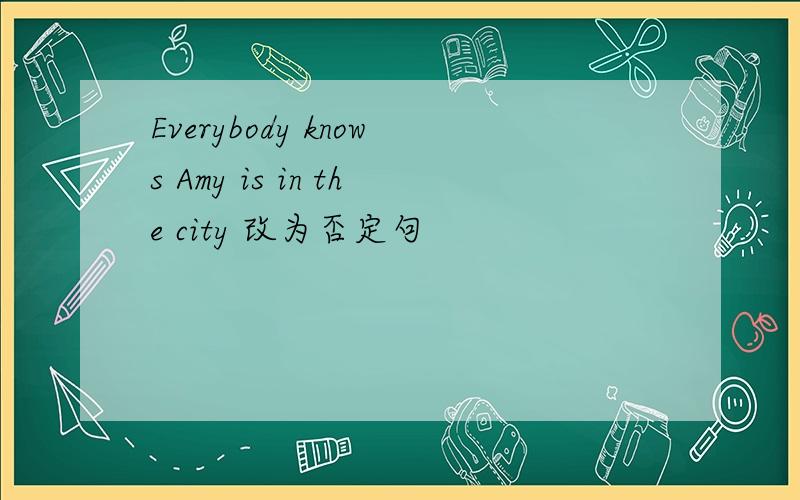 Everybody knows Amy is in the city 改为否定句