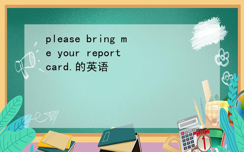 please bring me your report card.的英语