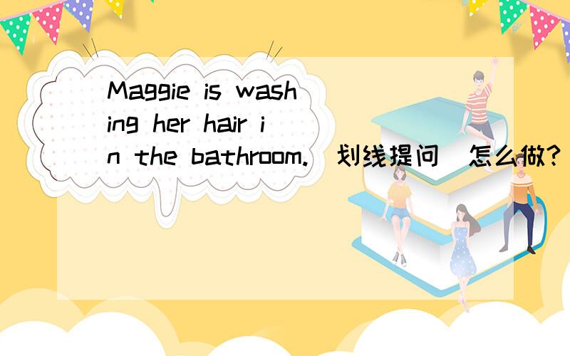 Maggie is washing her hair in the bathroom.(划线提问）怎么做?