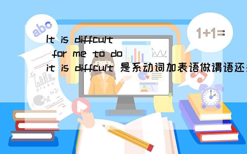 It is diffcult for me to do it is diffcult 是系动词加表语做谓语还是谓语 is diffcult for 但没这短语