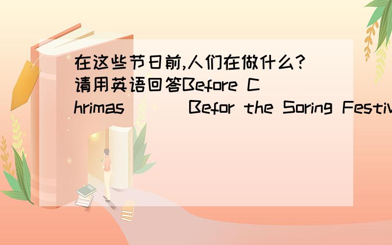 在这些节日前,人们在做什么?请用英语回答Before Chrimas | | Befor the Soring Festival | | On Christmas Eve | | On the Lunar New Year’s Eve| | Christmas Day | | On the Spring Fetivai | |