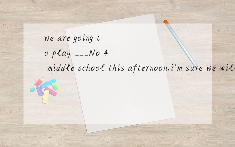 we are going to play ___No 4 middle school this afternoon.i`m sure we will win.A.to B .with C.anwe are going to play ___No 4 middle school this afternoon.i`m sure we will win.A.to B .with C.and D.against