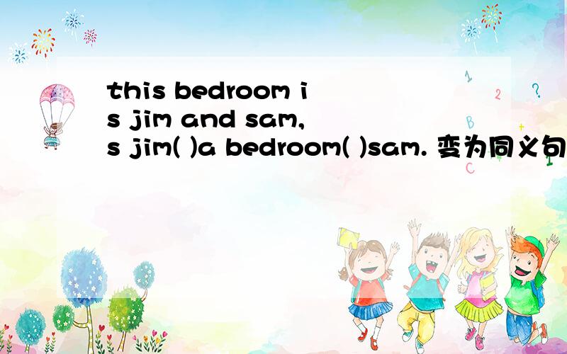 this bedroom is jim and sam,s jim( )a bedroom( )sam. 变为同义句