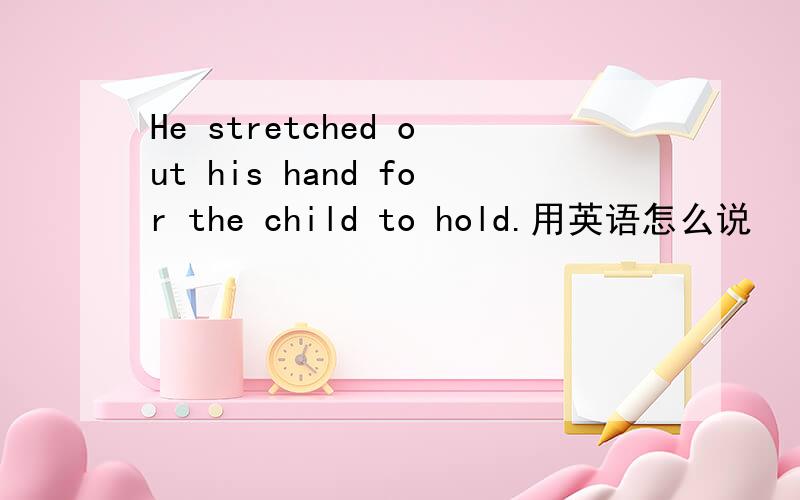 He stretched out his hand for the child to hold.用英语怎么说