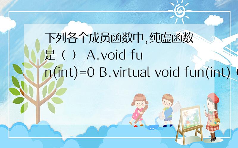 下列各个成员函数中,纯虚函数是（ ） A.void fun(int)=0 B.virtual void fun(int) C.virtual void fun