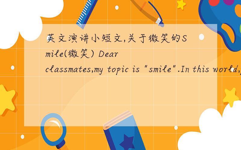 英文演讲小短文,关于微笑的Smile(微笑) Dear classmates,my topic is 