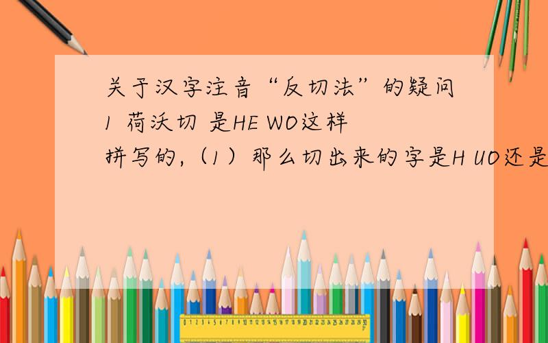 关于汉字注音“反切法”的疑问1 荷沃切 是HE WO这样拼写的,（1）那么切出来的字是H UO还是H OU（H O）?如果是前者,那么沃字中的“WO”的声母是谁呢,难道是零声母么?  昂谑切 是ANG NUE这样拼写
