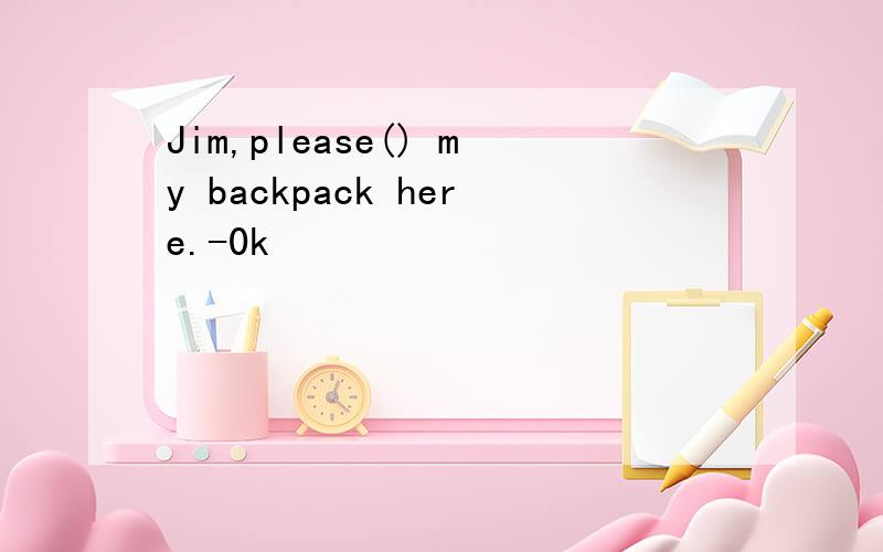 Jim,please() my backpack here.-0k