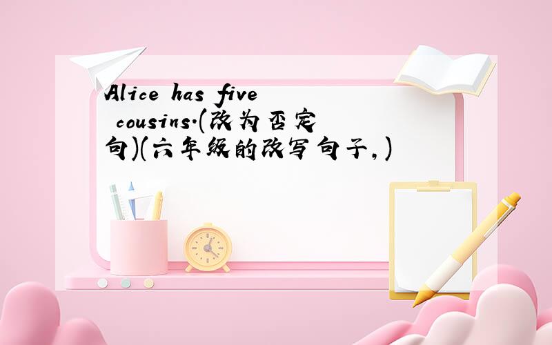 Alice has five cousins.(改为否定句)(六年级的改写句子,)