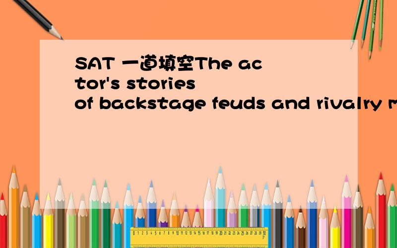 SAT 一道填空The actor's stories of backstage feuds and rivalry might be thought_________ were there not so many corroborating anecdotes from other theatrical personalities.(A) pantomime (B) ambiguity (C) approbation (D) hyperbole (E) vainglory求
