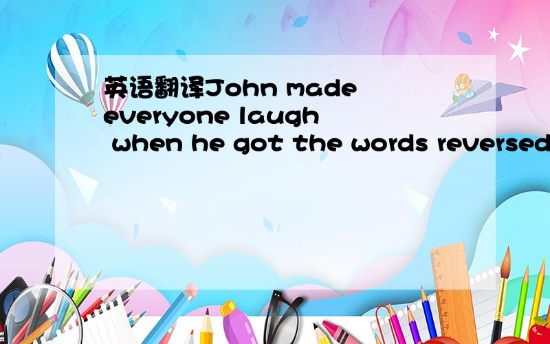 英语翻译John made everyone laugh when he got the words reversed and referred to himself as 