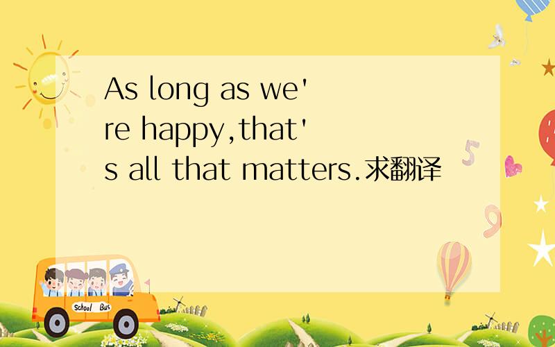 As long as we're happy,that's all that matters.求翻译