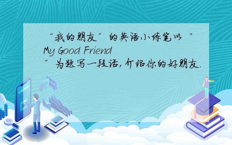 “我的朋友”的英语小练笔以“My Good Friend”为题写一段话,介绍你的好朋友.