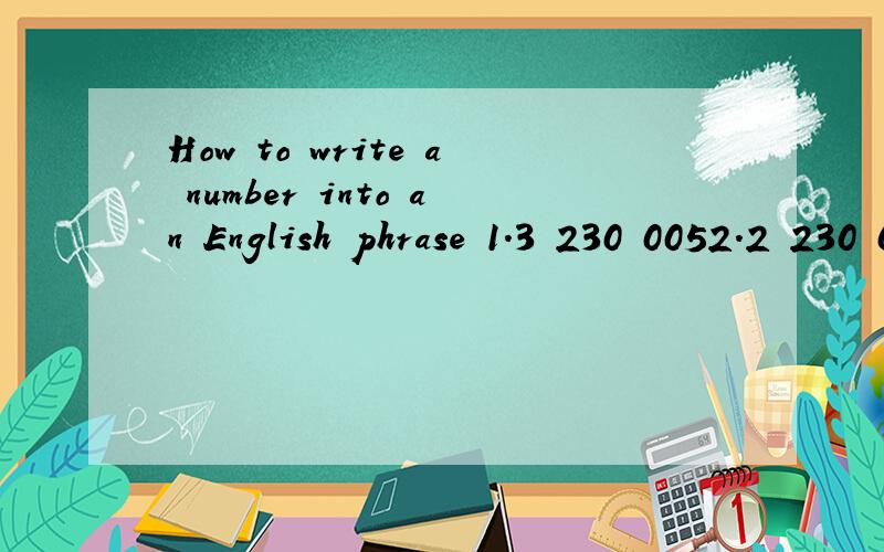 How to write a number into an English phrase 1.3 230 0052.2 230 023Can you help me to take a look at it?1.Three million,two hundred and thirty thousand and five.2.Two million,two hundred and thirty thousand and twenty three.Can I replace the 