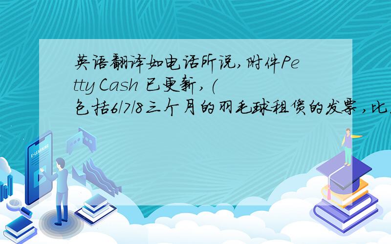英语翻译如电话所说,附件Petty Cash 已更新,(包括6/7/8三个月的羽毛球租赁的发票,比原来申请的多了XXX元钱) Total RMBXXX