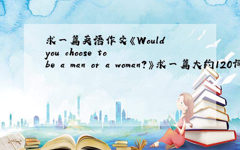 求一篇英语作文《Would you choose to be a man or a woman?》求一篇大约120词作文!