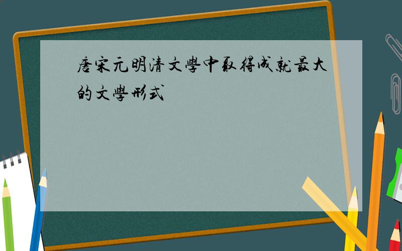 唐宋元明清文学中取得成就最大的文学形式
