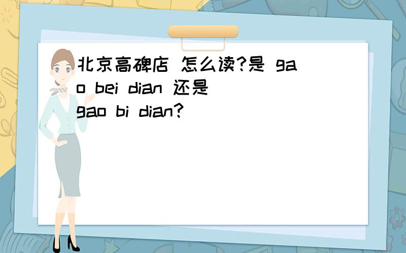 北京高碑店 怎么读?是 gao bei dian 还是 gao bi dian?
