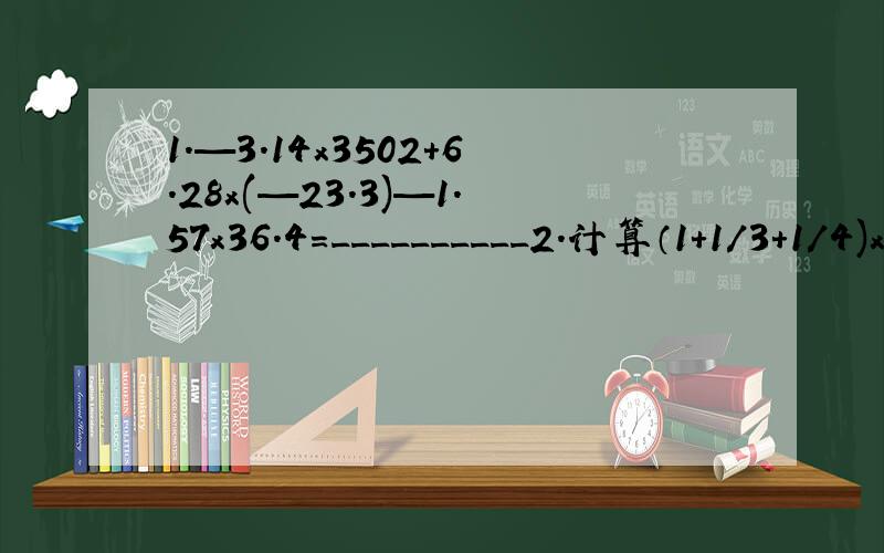 1.—3.14x3502+6.28x(—23.3)—1.57x36.4=__________2.计算（1+1/3+1/4)x(1/2+1/3+1/4+1/5)—(1+1/2+1/3+1/4+1/5)x(1/3+1/4)3.1+2—3—4+5+6—7—8+……+2009+2010—2011—2012=4.1x2x3+2x4x6+4x8x12+7x14x21/1x3x5+2x6x10+4x12x20+7x21x35=?