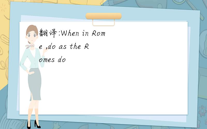 翻译:When in Rome ,do as the Romes do
