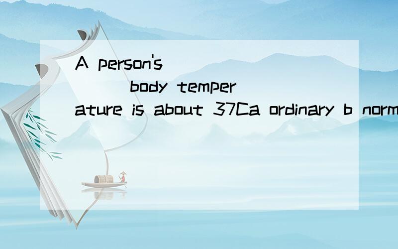A person's ______body temperature is about 37Ca ordinary b normal c common d usual