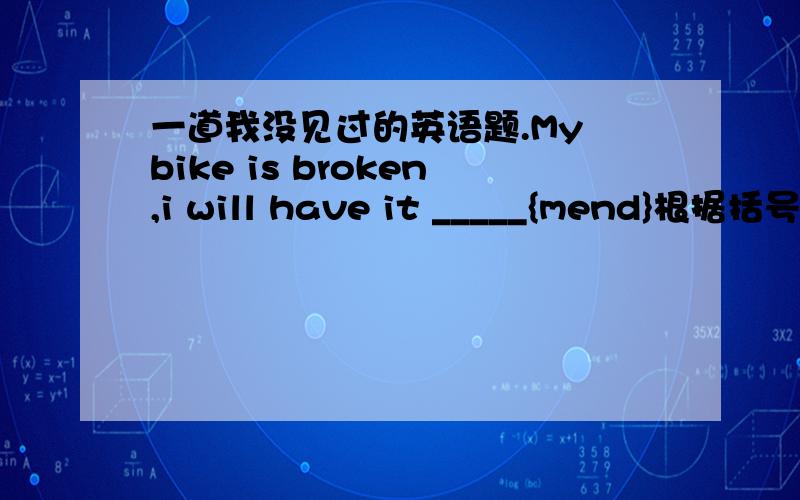 一道我没见过的英语题.My bike is broken,i will have it _____{mend}根据括号里的单词填写出正确形式.