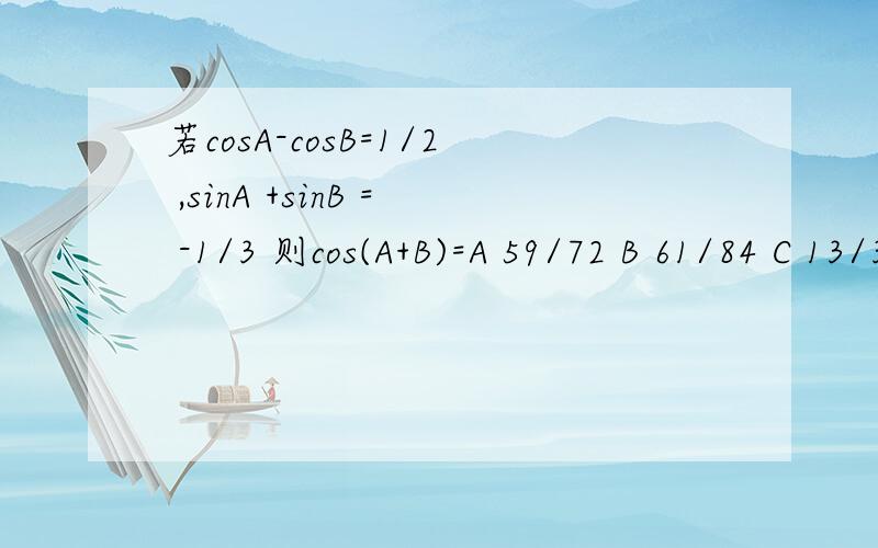 若cosA-cosB=1/2 ,sinA +sinB = -1/3 则cos(A+B)=A 59/72 B 61/84 C 13/36 D29/36