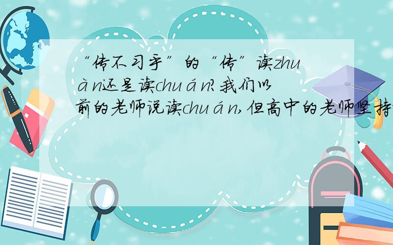 “传不习乎”的“传”读zhuàn还是读chuán?我们以前的老师说读chuán,但高中的老师坚持说读zhuàn.“传”的意思应该是老师传授的知识,是名词.