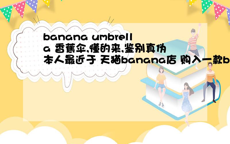 banana umbrella 香蕉伞,懂的来,鉴别真伪本人最近于 天猫banana店 购入一款banana air香槟色雨伞,但是外包装上的英文写的是Uisible Ligth Cut,但是正确的英文拼写应该是Visible Light Cut（阻隔可见光）
