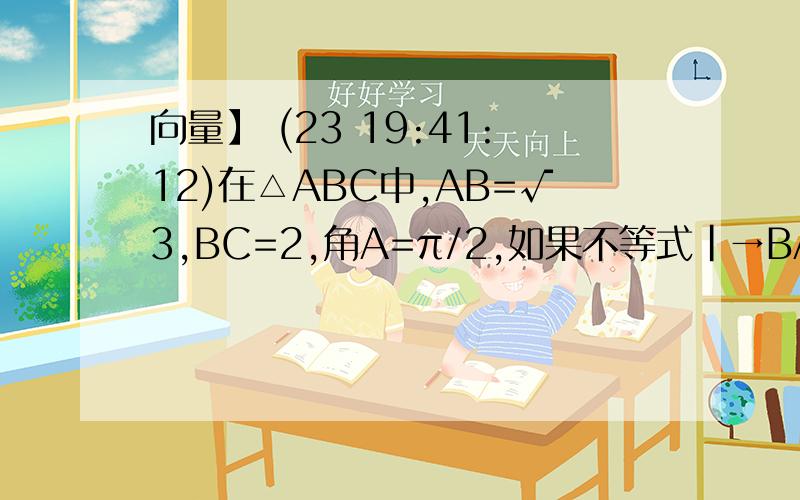 向量】 (23 19:41:12)在△ABC中,AB=√3,BC=2,角A=π/2,如果不等式|→BA-t→BC|≥|→AC|成立,则实数t的取值范围是?A.[1,+oo)           B.[1/2,1]      &