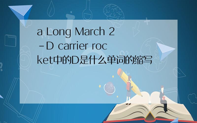 a Long March 2-D carrier rocket中的D是什么单词的缩写