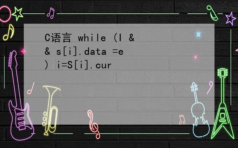C语言 while (I && s[i].data =e) i=S[i].cur