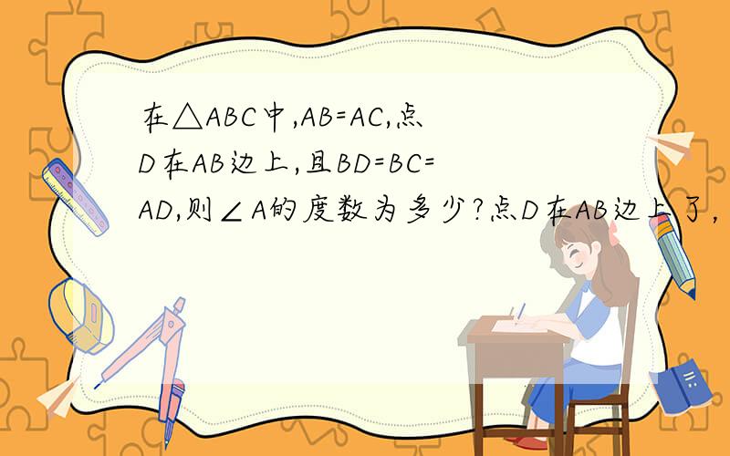 在△ABC中,AB=AC,点D在AB边上,且BD=BC=AD,则∠A的度数为多少?点D在AB边上了，怎么有∠ABD